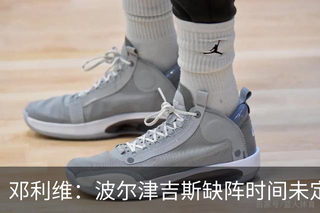 邓利维：波尔津吉斯缺阵时间未定，短期或长期皆有可能